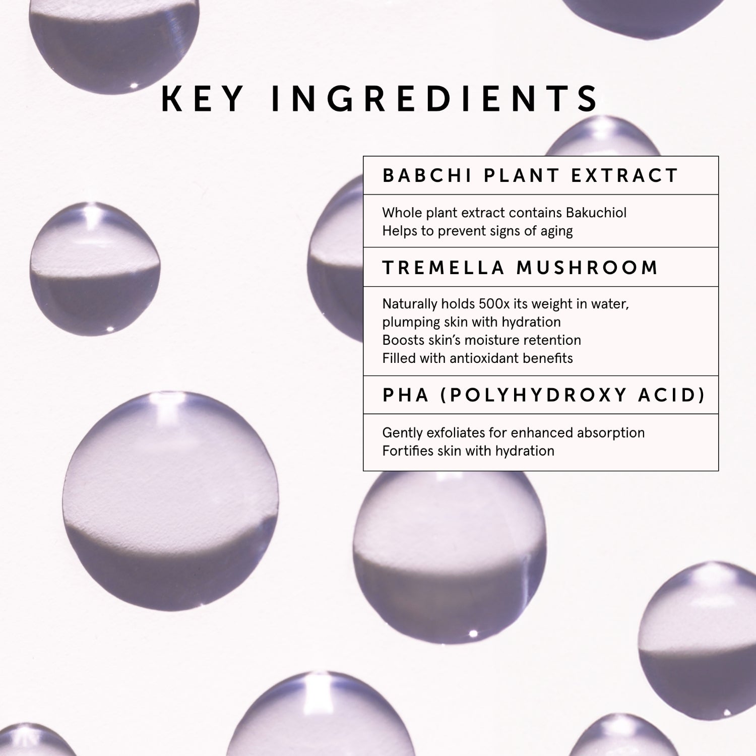 BAKUCHIOL Retinol Alternative Smoothing Serum | Herbivorebotanicalss | Key Ingredients: Babchi Plant Extract - Whole plant extract contains Bakuchiol. Helps to prevent signs of aging. Tremella Mushroom - Naturally holds 500x its weight in water, plumping skin with hydration. Boosts skin's moisture retention. Filled with antioxidant benefits. PHA (Polyhydroxy Acid) - Gently exfoliates for enhanced absorption. Fortifies skin with hydration.